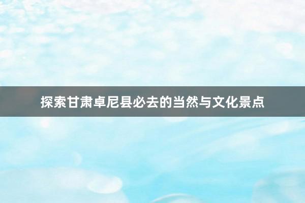 探索甘肃卓尼县必去的当然与文化景点