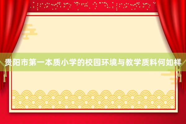 贵阳市第一本质小学的校园环境与教学质料何如样