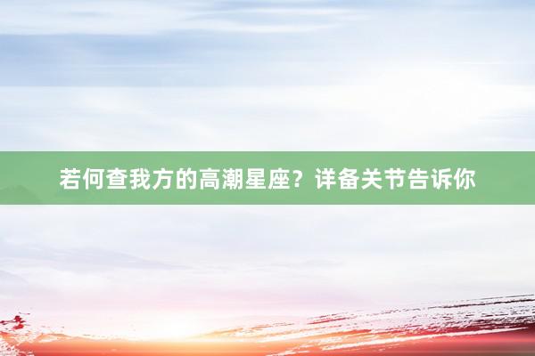若何查我方的高潮星座？详备关节告诉你