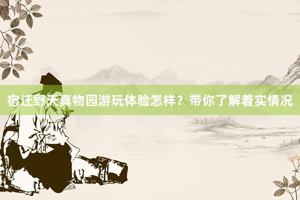 宿迁野天真物园游玩体验怎样？带你了解着实情况