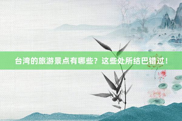 台湾的旅游景点有哪些？这些处所结巴错过！