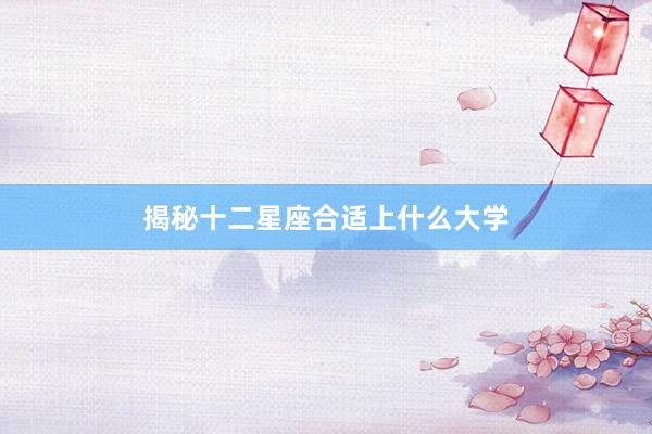揭秘十二星座合适上什么大学