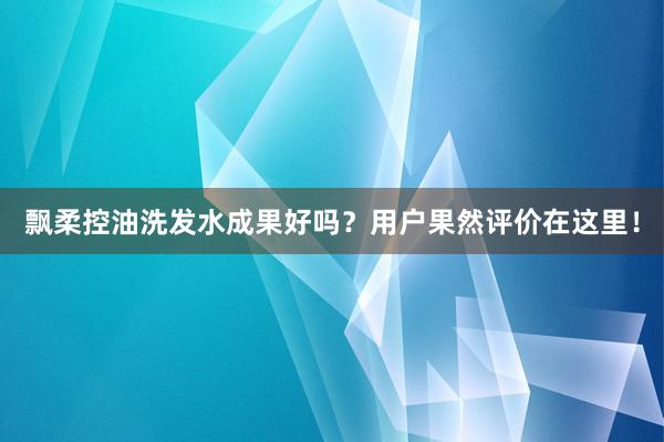 飘柔控油洗发水成果好吗？用户果然评价在这里！